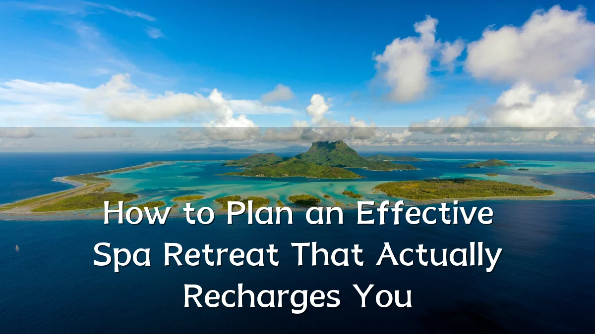 How to Plan an Effective Spa Retreat That Actually Recharges You