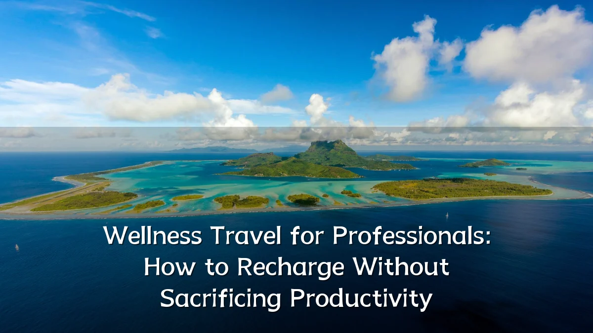 Wellness Travel for Professionals: How to Recharge Without Sacrificing Productivity
