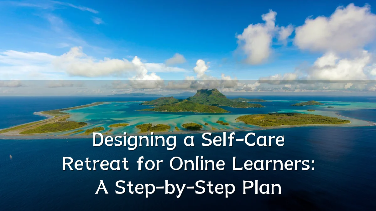 Designing a Self-Care Retreat for Online Learners: A Step-by-Step Plan