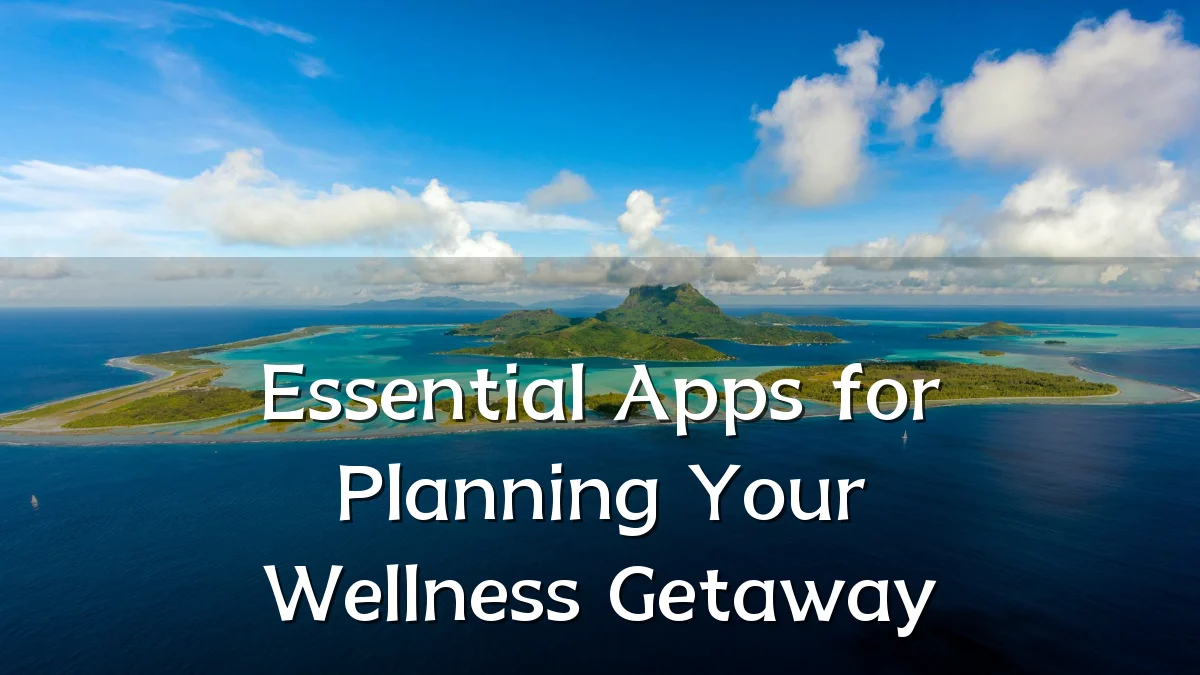 Essential Apps for Planning Your Wellness Getaway