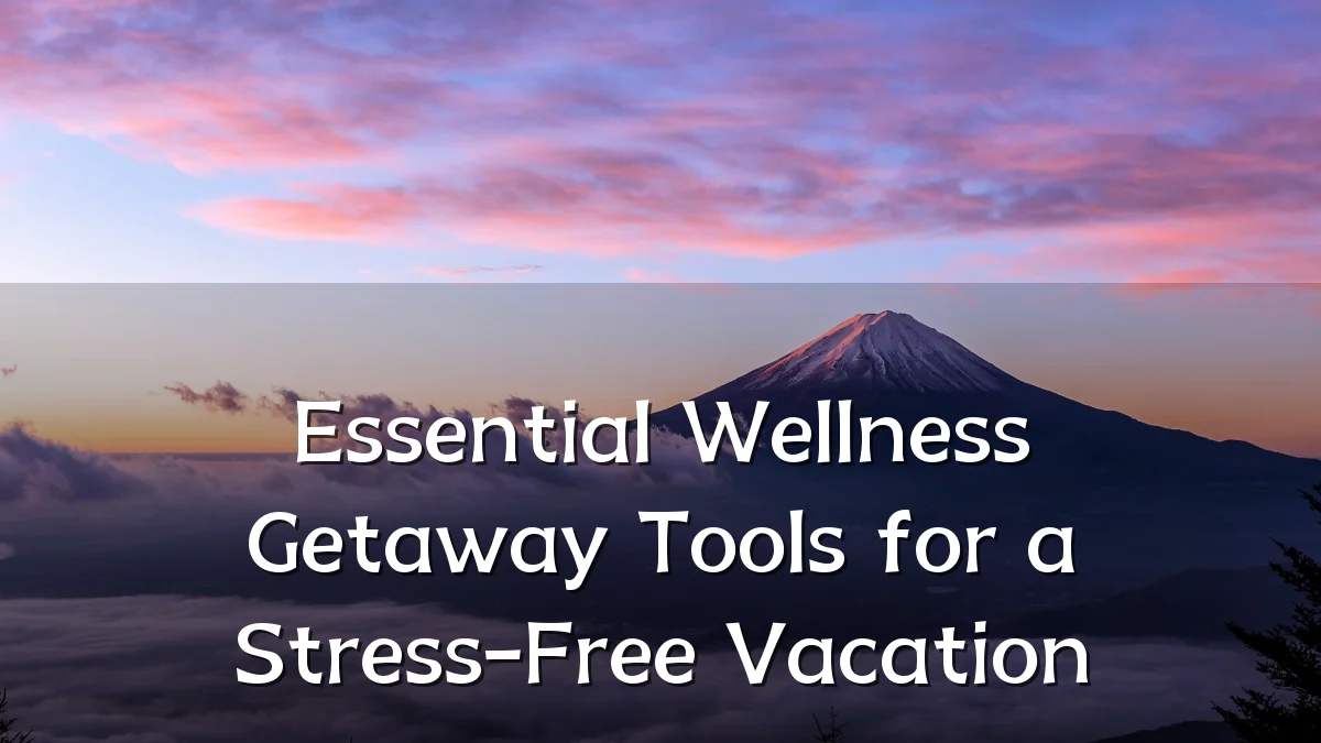 Essential Wellness Getaway Tools for a Stress-Free Vacation