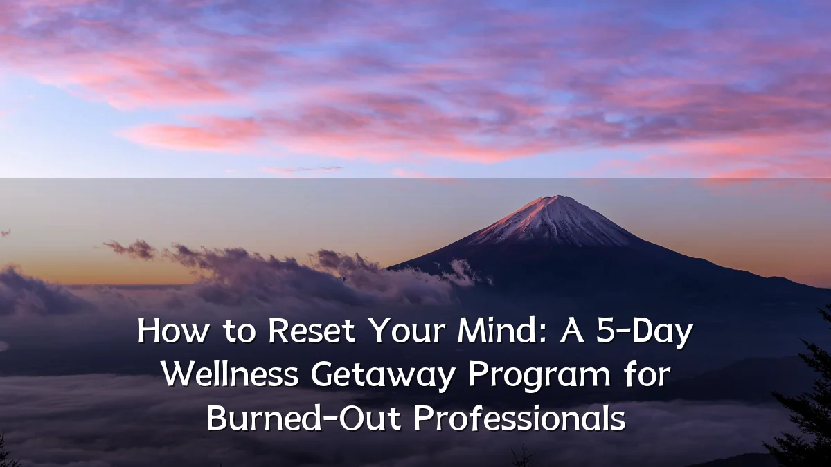 How to Reset Your Mind: A 5-Day Wellness Getaway Program for Burned-Out Professionals