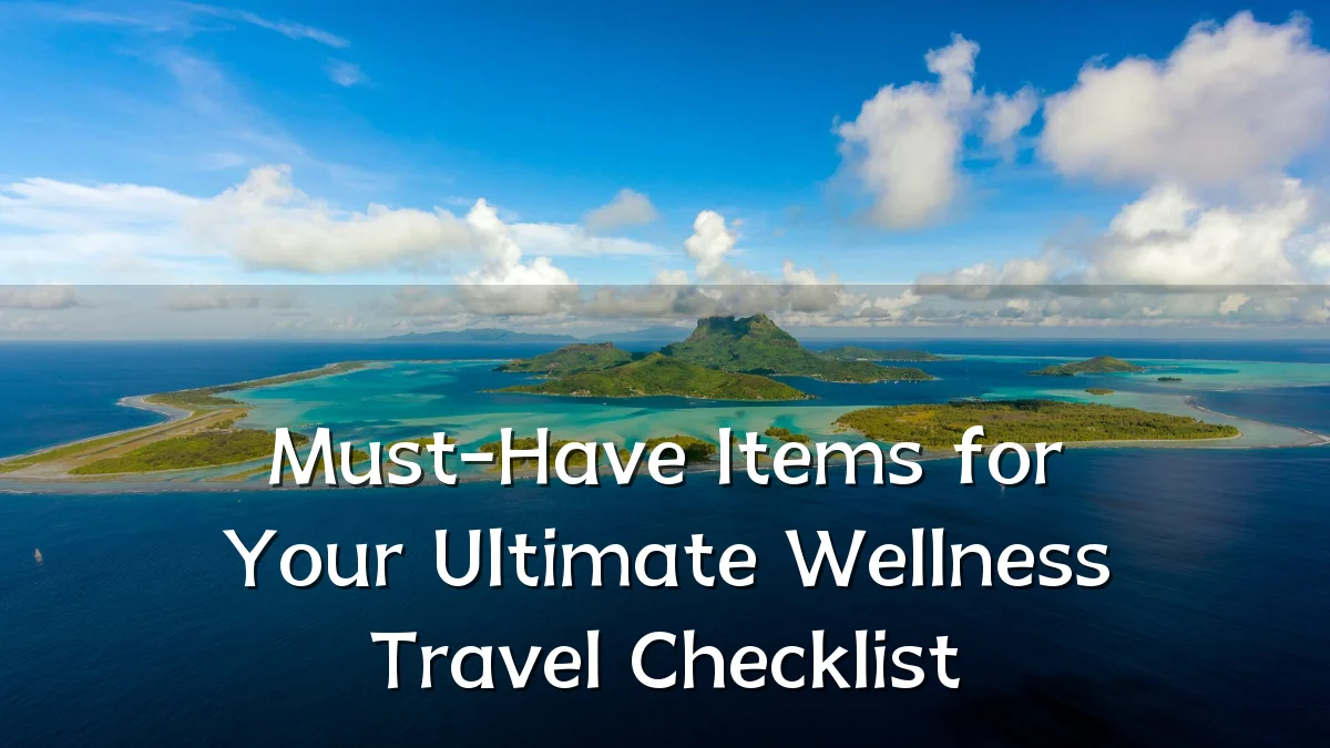 Must-Have Items for Your Ultimate Wellness Travel Checklist