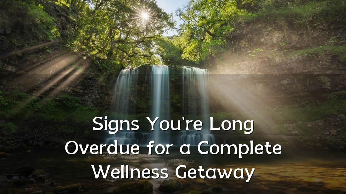 Signs You're Long Overdue for a Complete Wellness Getaway