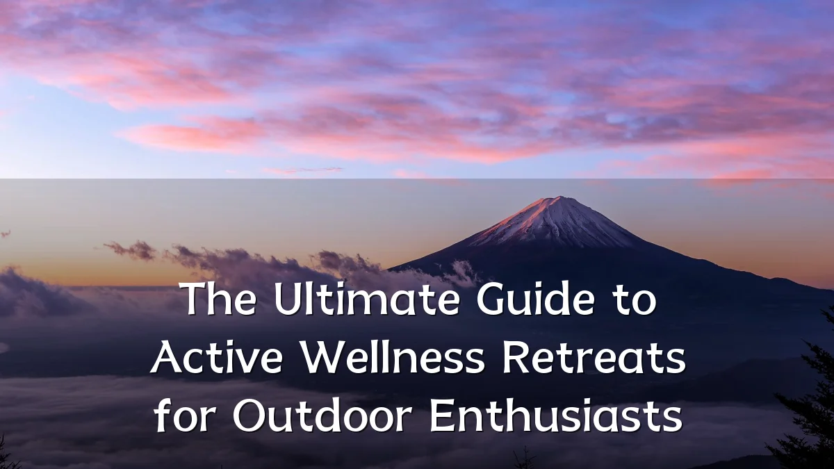 The Ultimate Guide to Active Wellness Retreats for Outdoor Enthusiasts