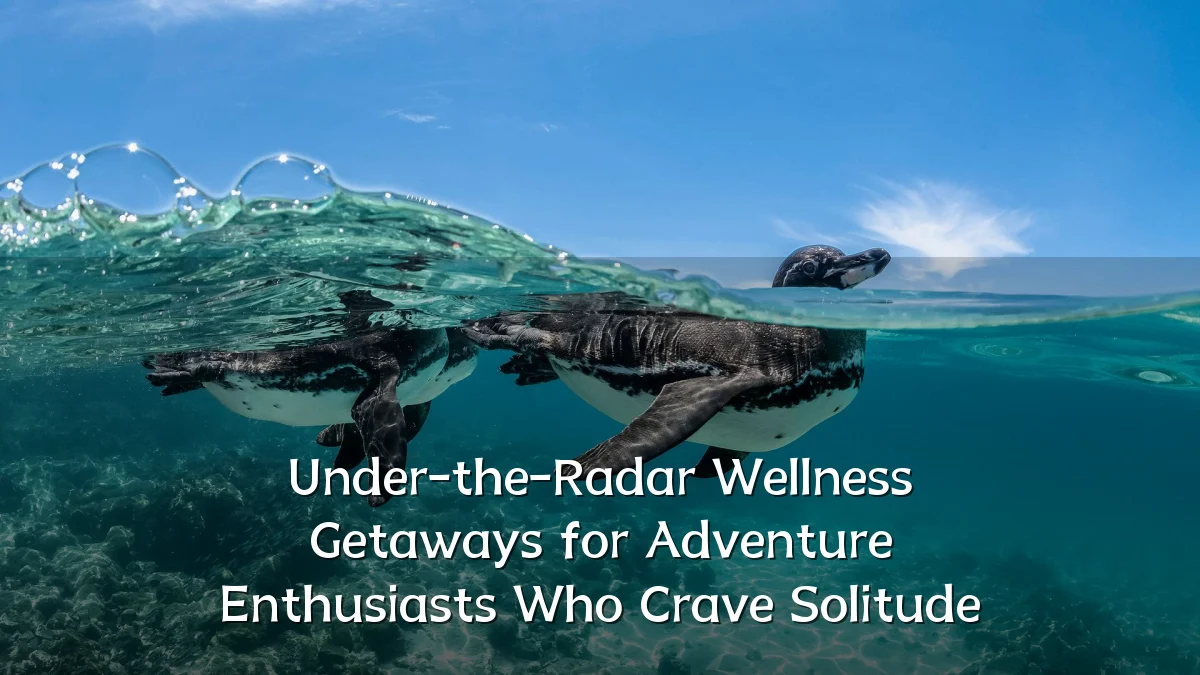 Under-the-Radar Wellness Getaways for Adventure Enthusiasts Who Crave Solitude