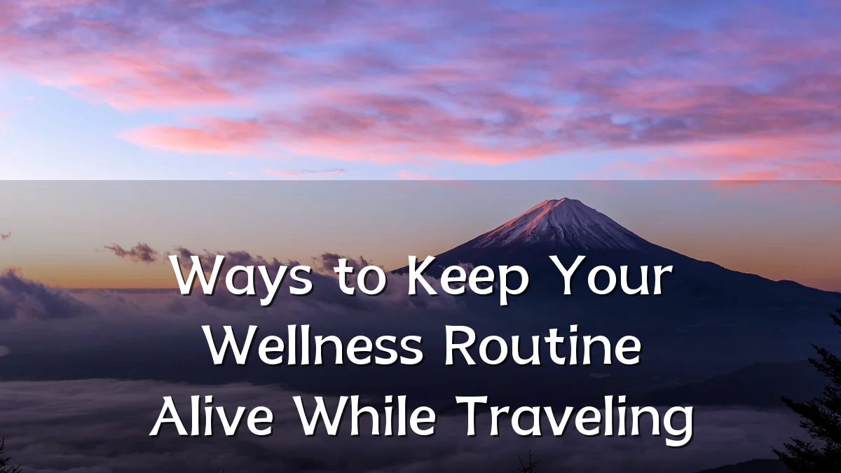 Ways to Keep Your Wellness Routine Alive While Traveling