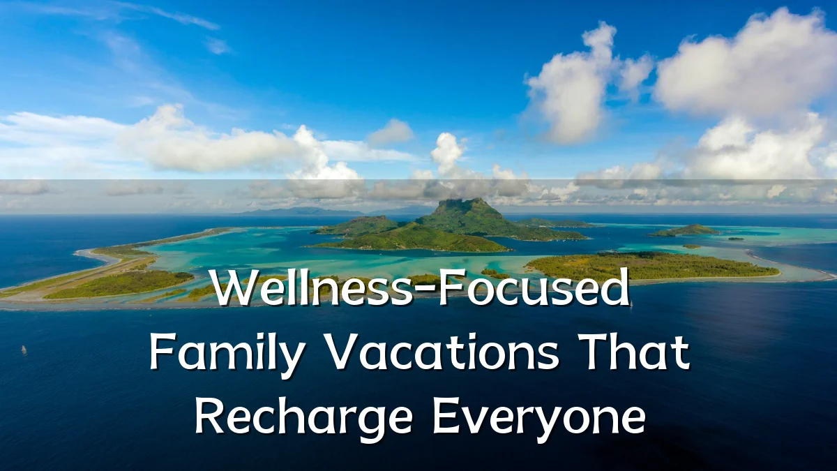 Wellness-Focused Family Vacations That Recharge Everyone