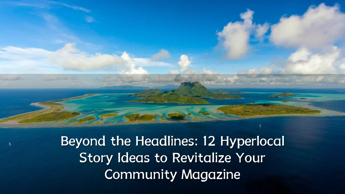 Beyond the Headlines: 12 Hyperlocal Story Ideas to Revitalize Your Community Magazine